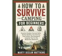 HOW TO SURVIVE CAMPING for BEGINNERS: Essential Outdoor Survival Skills, Shelter Building, Fire Starting, Food Safety, and Emergency Camping Tips for Any Wilderness Adventure
