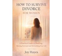 How to Survive Divorce for Women: A Practical Guide to Healing, Moving Forward and Rebuilding Your Life