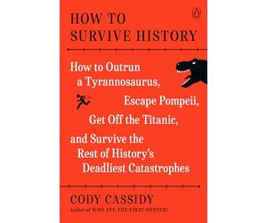 How to Survive History: How to Outrun a Tyrannosaurus, Escape Pompeii, Get Off the Titanic, and Survive the Rest of History's Deadliest Catastrophes