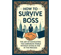 How to Survive My Boss: The Art of Navigating the Corporate World Without Dying in the Process