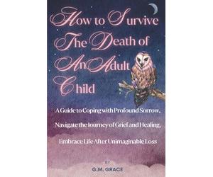 How to Survive the Death of an Adult Child: A Guide to Coping with Profound Sorrow, Navigate the Journey of Grief and Healing, Embrace Life After Unimaginable Loss