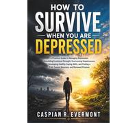 How to Survive When You Are Depressed: Practical Strategies for Managing Depression, Rebuilding Emotional Strength, Overcoming Hopelessness, Developing Healthy Coping Skills, and Finding a Path Towa