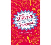 How to Survive Your First Year in Teaching: Sue Cowley's bestselling guide for new teachers