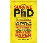 How to Survive Your PhD: The Insider's Guide to Avoiding Mistakes, Choosing the Right Program, Working With Professors, and Just How a Person Actually Writes a 200-Page Paper