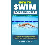 HOW TO SWIM FOR BEGINNERS: A Step-By-Step Guide for Beginners Learning How to Swim Faster & Smarter