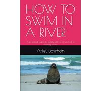HOW TO SWIM IN A RIVER: A practical guide to safety, skill, and survival in moving water