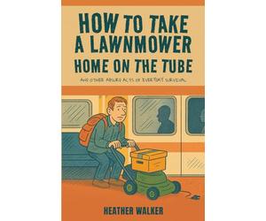 How to Take a Lawnmower Home on the Tube and Other Absurd Acts of Everyday Survival