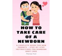 How to Take Care of a Newborn: A Complete Guide for New Parents - Step-by-Step Instructions for Newborn Baby Care (Newborn Care)