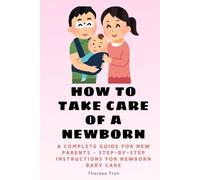 How to Take Care of a Newborn: A Complete Guide for New Parents - Step-by-Step Instructions for Newborn Baby Care (Newborn Care)