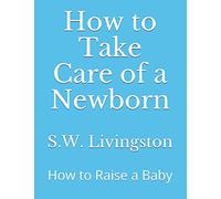How to Take Care of a Newborn: How to Raise a Baby