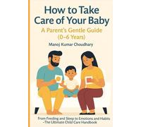 How to Take Care of Your Baby: A Parent’s Gentle Guide (0-6 Years): From Feeding and Sleep to Emotions and Habits - The Ultimate Child Care Handbook