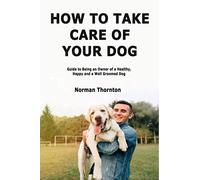 How to Take Care of Your Dog: Guide to Being an Owner of a Healthy, Happy and a Well Groomed Dog