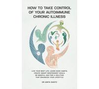 How to Take Control of Your Autoimmune Chronic Illness: Live your Best Life, Learn Good Habits, Create Smart Independent Goals, be Mindful and Find a Solution that Enhances your Lifestyle.