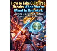 How to Take Guilt-Free Breaks When You’re Wired to Overwork: Learning to pause without fear, shame, or self-judgment