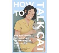 How to Talk Cat: 10 Gentle Ways to Bond With Your Rescue Cat: Help Your Rescue Cat Heal & Trust - Real Rescue Stories, Guided Journal Pages, and ... Body Language & Bond With Your Indoor Cat)