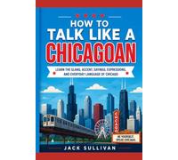 How to Talk Like a Chicagoan: Learn the Slang, Accent, Sayings, Expressions, and Everyday Language of Chicago
