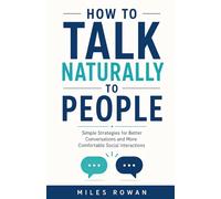 How to Talk Naturally to People: Simple Strategies for Better Conversations and More Comfortable Social Interactions