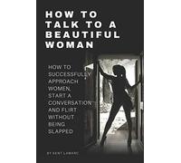 How to Talk to a Beautiful Woman: How to Successfully Approach Women, Start a Conversation and Flirt Without Being Slapped