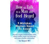 How to Talk to a Man and Feel Heard: 9 Mistakes Women Need To Avoid: Improve couples communication skills, reduce conflict, repair your marriage, and create a healthy relationship