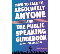 How to Talk to Absolutely Anyone and The Public Speaking Guidebook, 2 books in 1: Overcome Shyness, Improve Social Skills, Radiate Confidence, and Speak Fearlessly in Any Setting.
