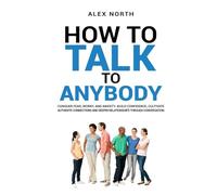 How To Talk To Anybody: CONQUER FEAR, WORRY, AND ANXIETY. BUILD CONFIDENCE, CULTIVATE AUTHENTIC CONNECTIONS, AND DEEPEN RELATIONSHIPS THROUGH CONVERSATION