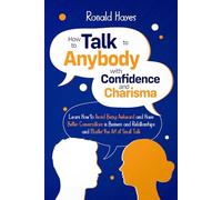 How to Talk to Anybody with Confidence and Charisma: Learn How to Avoid Being Awkward and Have Better Conversations in Business and Relationships and Master the Art of Small Talk
