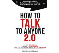How to Talk to Anyone 2.0: Step-by-Step Guide to Easily Master Communication, Body Language, and Small Talk - Boost Confidence, Enhance Charisma, and Cultivate Stronger Relationships