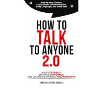 How to Talk to Anyone 2.0: Step-by-Step Guide to Easily Master Communication, Body Language, and Small Talk - Boost Confidence, Enhance Charisma, and Cultivate Stronger Relationships
