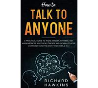 How to Talk to Anyone: A Practical Guide to Avoid Anxiety, Shyness, and Awkwardness. Make Real Friends and Generate Deep Conversations the Right and Simple Way