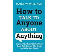 How to Talk to Anyone About Anything: Improve Your Social Skills, Master Small Talk, Connect Effortlessly, and Make Real Friends: 1 (Communication Skills Training)