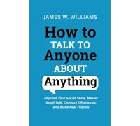 How to Talk to anyone About Anything: Improve Your Social Skills, Master Small Talk, Connect Effortlessly, and Make Real Friends: 6 (Communication Skills Training)