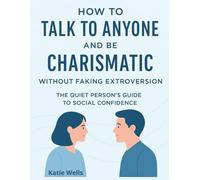 How to Talk to Anyone and Be Charismatic: Without Faking Extroversion: The Quiet Person’s Guide to Social Confidence