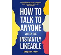 How to Talk to Anyone and Be Instantly Likeable: 50 Simple Secrets to Gain Confidence, Make Friends, and Excel in Life and Business