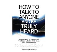 How to Talk to Anyone and Be Truly Heard: Simple Skills to Speak with Confidence, Listen with Care, and Connect Deeply