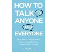 How to Talk to Anyone and Everyone: Hold Better Conversation, Master Small Talk and Improve Social Skills (Communication Skills and Charisma Development)