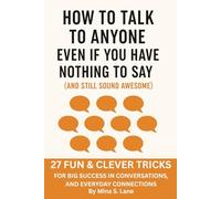 How to Talk to Anyone Even If You Have Nothing to Say (and Still Sound Awesome): 27 Fun & Clever Tricks for Big Success in Conversations, and Everyday Connections