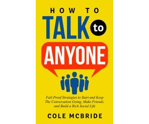 How to Talk to Anyone: Fail-Proof Strategies to Start and Keep The Conversation Going, Make Friends, and Build a Rich Social Life (Communication Skills)