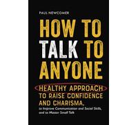How to Talk to Anyone: Healthy Approach to Raise Confidence and Charisma, to Improve Communication and Social Skills, and to Master Small Talk (Make Real Friends and Build Meaningful Relationships)