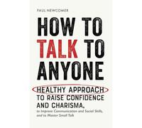 How to Talk to Anyone: Healthy Approach to Raise Confidence and Charisma, to Improve Communication and Social Skills, and to Master Small Talk (Make Real Friends and Build Meaningful Relationships)