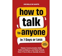 How to Talk to Anyone in 7 Days or Less: Master Communication Skills, Build Confidence, and Make Friends, Even if You are Shy or Socially Anxious