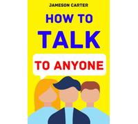 How to Talk to Anyone: Mastering the Art of Communication for Lasting Relationships
