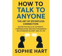 How to Talk to Anyone: The Art of Effortless Connection: Master the Skills of Authentic Communication and Build Meaningful Relationships in Every Area of Life