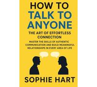 How to Talk to Anyone: The Art of Effortless Connection: Master the Skills of Authentic Communication and Build Meaningful Relationships in Every Area of Life