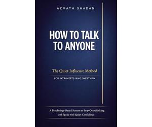 How to Talk to Anyone: The Quiet Influence Method for Introverts Who Overthink: A Psychology-Based System to Stop Overthinking and Speak with Quiet Confidence