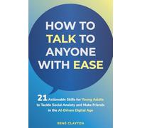 How to Talk To Anyone With Ease: 21 Actionable Skills for Young Adults to Tackle Social Anxiety and Make Friends in the AI-Driven Digital Age: 21 ... and Make Friends in the AI-Drive Digital Age