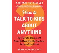 How to Talk to Kids About Anything: Tips, Scripts, Stories, and Steps to Make Even the Toughest Conversations Easier