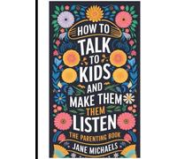 HOW TO TALK TO KIDS AND MAKE THEM LISTEN: The Parenting Guide Book