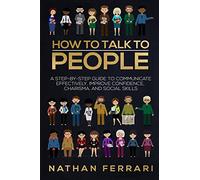 How to talk to people: A step-by-step Guide to Communicate Effectively, Improve Confidence, Charisma and Social Skills