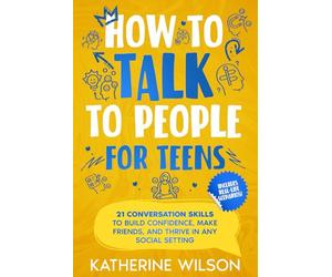 How to talk to people for teens: 21 Conversation Skills to Build Confidence, Make Friends, and Thrive in Any Social Setting (The Confident Teen)