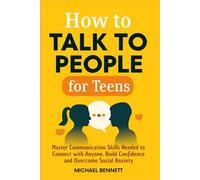 How to Talk to people for teens: Master Communication Skills Needed to Connect with Anyone, Build Confidence and Overcome Social Anxiety